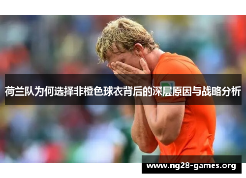 荷兰队为何选择非橙色球衣背后的深层原因与战略分析