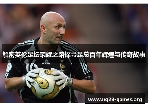 解密英伦足坛荣耀之路探寻足总百年辉煌与传奇故事