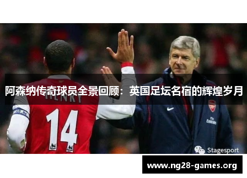 阿森纳传奇球员全景回顾：英国足坛名宿的辉煌岁月