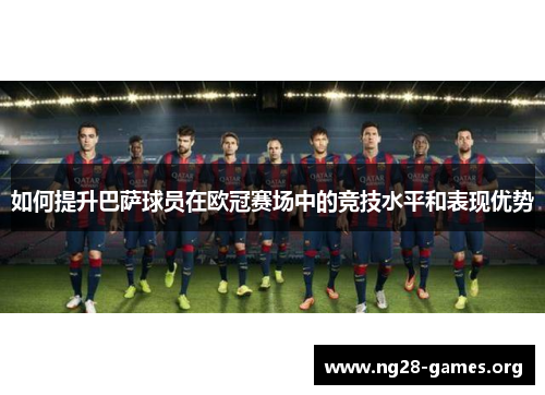 如何提升巴萨球员在欧冠赛场中的竞技水平和表现优势