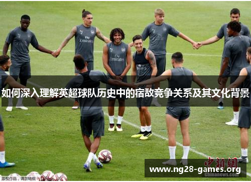 如何深入理解英超球队历史中的宿敌竞争关系及其文化背景