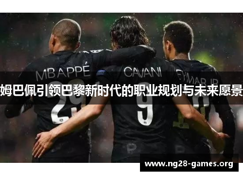 姆巴佩引领巴黎新时代的职业规划与未来愿景