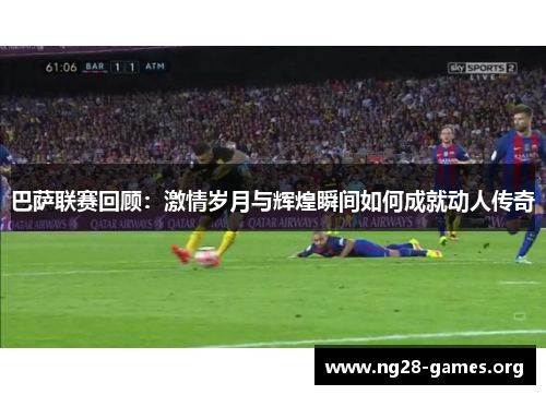 巴萨联赛回顾：激情岁月与辉煌瞬间如何成就动人传奇