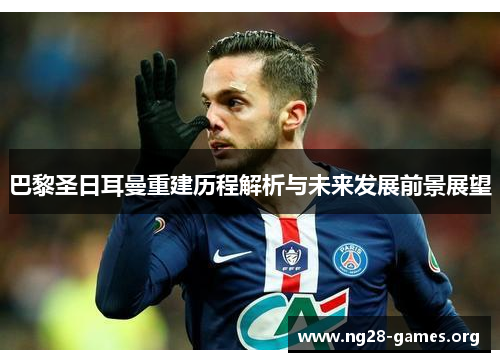 巴黎圣日耳曼重建历程解析与未来发展前景展望