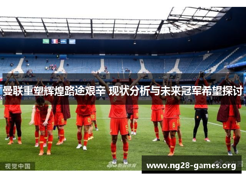 曼联重塑辉煌路途艰辛 现状分析与未来冠军希望探讨